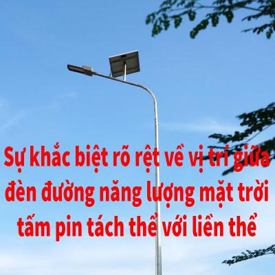 2 sự khác biệt rõ rệt về vị trí giữa đèn đường hút năng lượng của mặt trời tấm pin tách thể và liền thể