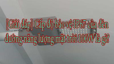 [Giải đáp] Cấp độ bảo vệ IP67 của đèn đường năng lượng mặt trời 100W là gì?