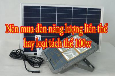 Nên mua đèn năng lượng liền thể hay loại tách thể 100w