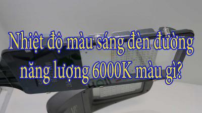 Nhiệt độ màu sáng đèn đường năng lượng 6000K màu gì?