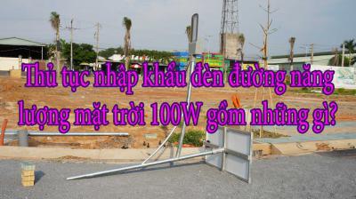 Thủ tục nhập khẩu đèn đường năng lượng mặt trời 100W gồm những gì?