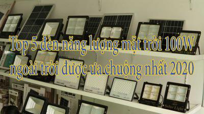 Top 5 đèn năng lượng mặt trời 100W ngoài trời được ưa chuộng nhất 2020