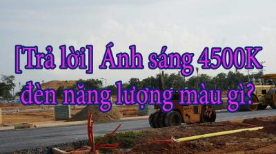 [Trả lời] Ánh sáng 4500K đèn năng lượng màu gì?