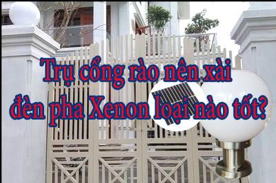 Trụ cổng rào nên xài đèn pha Xenon loại nào tốt?