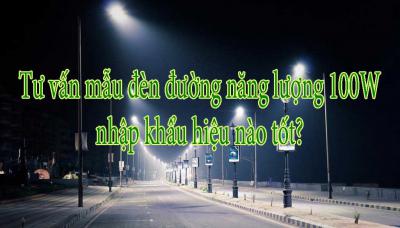 Tư vấn mẫu đèn đường năng lượng 100W nhập khẩu hiệu nào tốt?