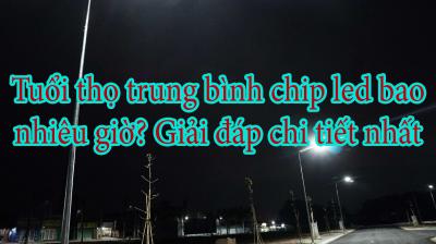 Tuổi thọ trung bình chip led bao nhiêu giờ? Giải đáp chi tiết nhất