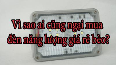 Vì sao ai cũng ngại mua đèn năng lượng giá rẻ bèo?